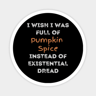 I Wish I was Full of Pumpkin Spice Instead of Existential Dread Magnet